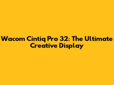 Wacom Cintiq Pro 32: The Ultimate Creative Display