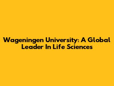Wageningen University: A Global Leader In Life Sciences