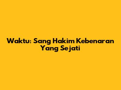 Waktu: Sang Hakim Kebenaran Yang Sejati
