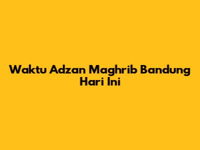 Waktu Adzan Maghrib Bandung Hari Ini