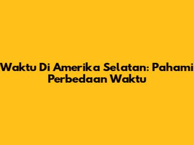 Waktu Di Amerika Selatan: Pahami Perbedaan Waktu