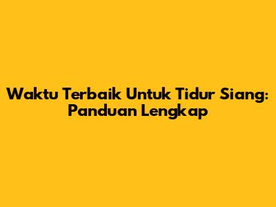 Waktu Terbaik Untuk Tidur Siang: Panduan Lengkap