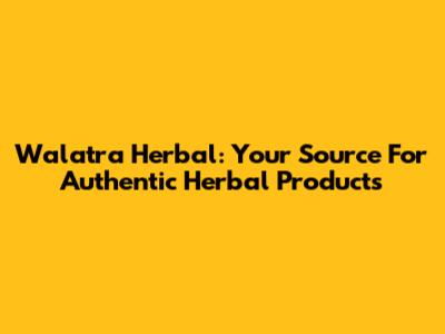 Walatra Herbal: Your Source For Authentic Herbal Products
