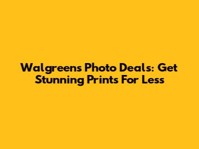 Walgreens Photo Deals: Get Stunning Prints For Less