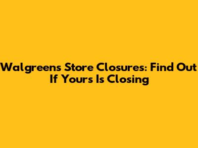 Walgreens Store Closures: Find Out If Yours Is Closing