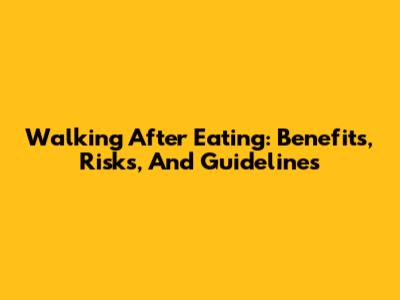 Walking After Eating: Benefits, Risks, And Guidelines