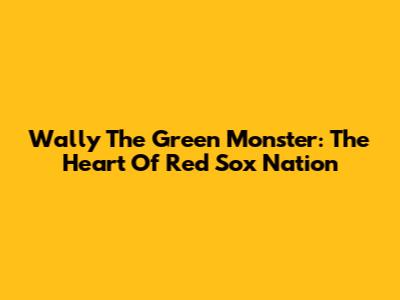 Wally The Green Monster: The Heart Of Red Sox Nation