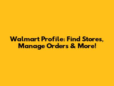 Walmart Profile: Find Stores, Manage Orders & More!