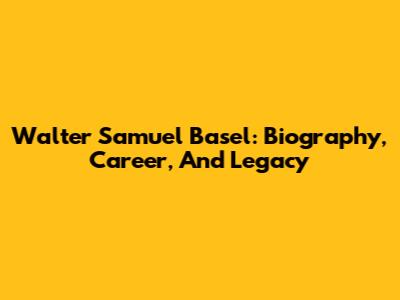 Walter Samuel Basel: Biography, Career, And Legacy