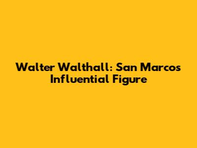 Walter Walthall: San Marcos' Influential Figure