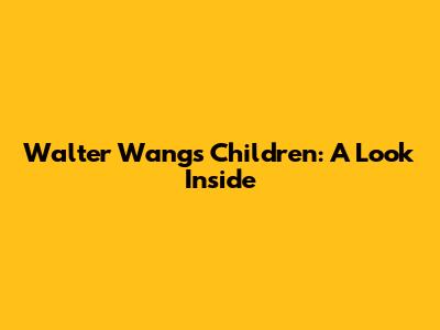 Walter Wang's Children: A Look Inside