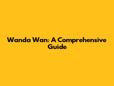 Wanda Wan: A Comprehensive Guide