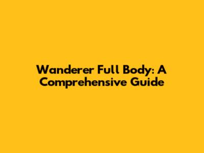 Wanderer Full Body: A Comprehensive Guide