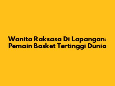 Wanita Raksasa Di Lapangan: Pemain Basket Tertinggi Dunia