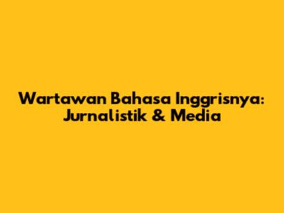 Wartawan Bahasa Inggrisnya: Jurnalistik & Media