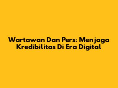 Wartawan Dan Pers: Menjaga Kredibilitas Di Era Digital