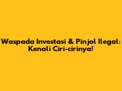 Waspada Investasi & Pinjol Ilegal: Kenali Ciri-cirinya!