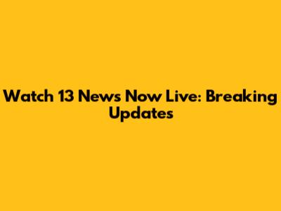 Watch 13 News Now Live: Breaking Updates