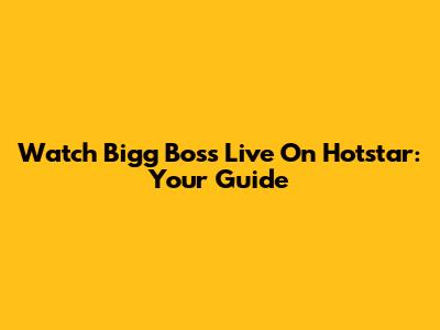 Watch Bigg Boss Live On Hotstar: Your Guide
