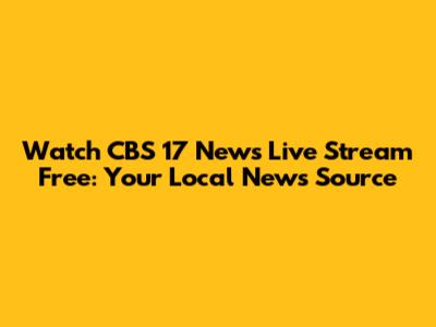 Watch CBS 17 News Live Stream Free: Your Local News Source