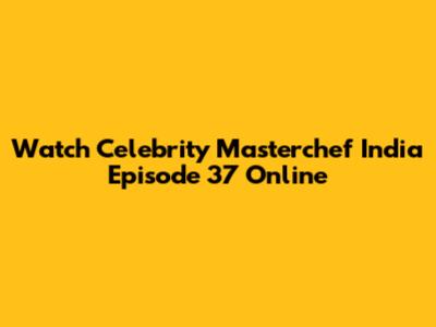 Watch Celebrity Masterchef India Episode 37 Online