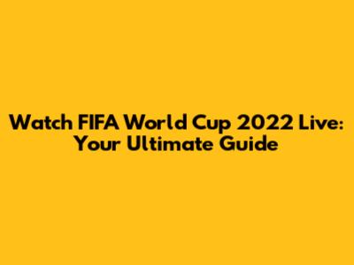 Watch FIFA World Cup 2022 Live: Your Ultimate Guide