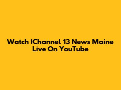 Watch IChannel 13 News Maine Live On YouTube