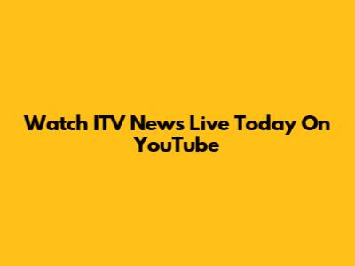 Watch ITV News Live Today On YouTube