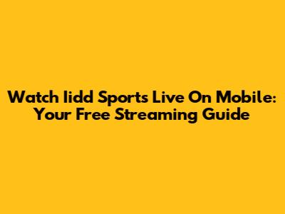 Watch Iidd Sports Live On Mobile: Your Free Streaming Guide