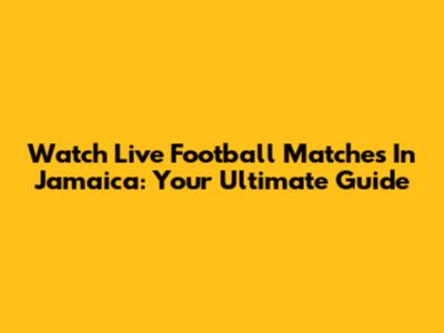 Watch Live Football Matches In Jamaica: Your Ultimate Guide