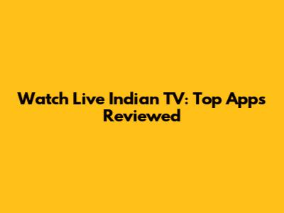 Watch Live Indian TV: Top Apps Reviewed