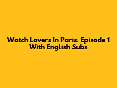 Watch Lovers In Paris: Episode 1 With English Subs