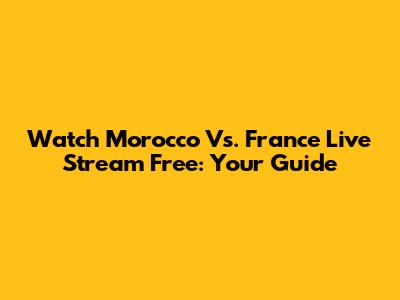 Watch Morocco Vs. France Live Stream Free: Your Guide