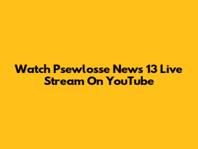 Watch Psewlosse News 13 Live Stream On YouTube