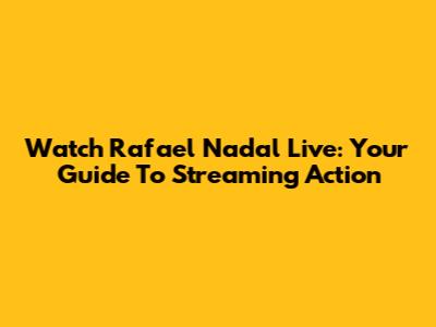 Watch Rafael Nadal Live: Your Guide To Streaming Action