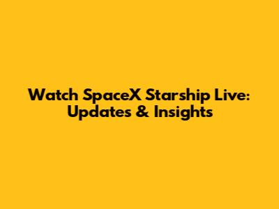 Watch SpaceX Starship Live: Updates & Insights