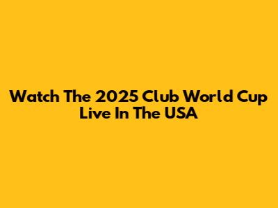 Watch The 2025 Club World Cup Live In The USA