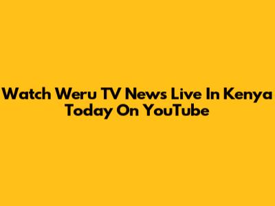 Watch Weru TV News Live In Kenya Today On YouTube