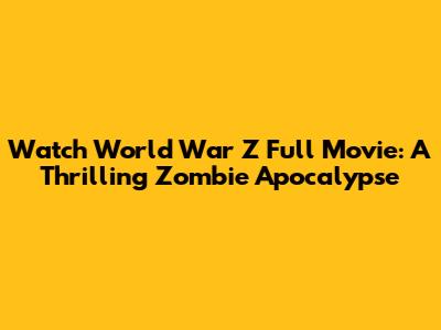 Watch World War Z Full Movie: A Thrilling Zombie Apocalypse