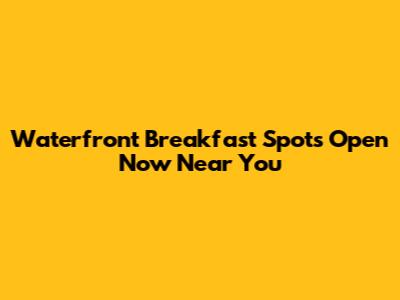 Waterfront Breakfast Spots Open Now Near You