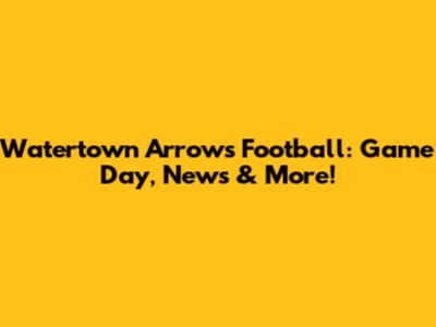 Watertown Arrows Football: Game Day, News & More!