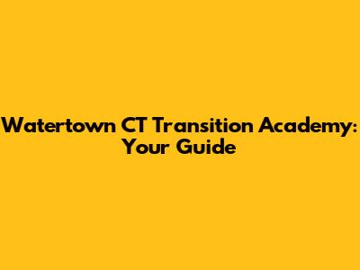 Watertown CT Transition Academy: Your Guide