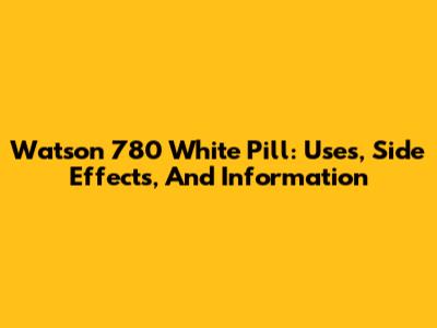 Watson 780 White Pill: Uses, Side Effects, And Information