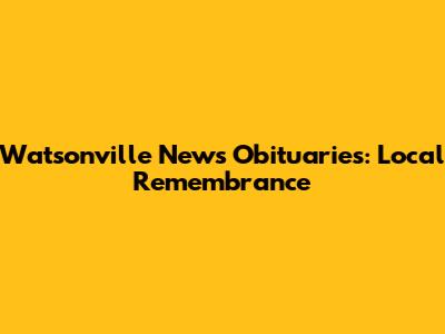 Watsonville News Obituaries: Local Remembrance