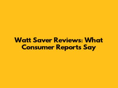 Watt Saver Reviews: What Consumer Reports Say