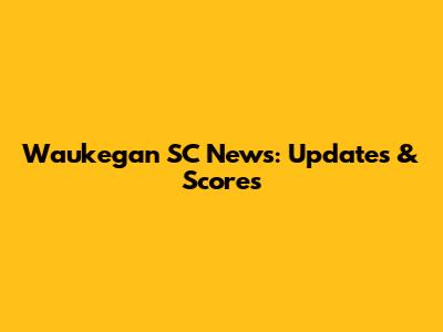Waukegan SC News: Updates & Scores