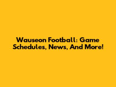 Wauseon Football: Game Schedules, News, And More!