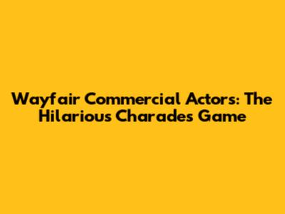 Wayfair Commercial Actors: The Hilarious Charades Game