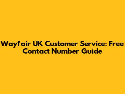 Wayfair UK Customer Service: Free Contact Number Guide
