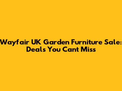 Wayfair UK Garden Furniture Sale: Deals You Can't Miss